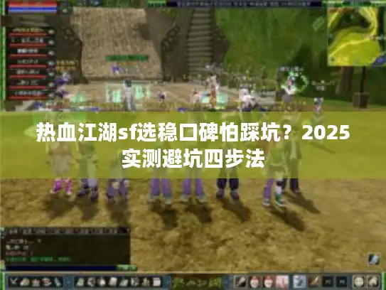 热血江湖sf选稳口碑怕踩坑?2025实测避坑四步法 热血江湖sf选稳口碑怕踩坑?2025实测避坑四步法