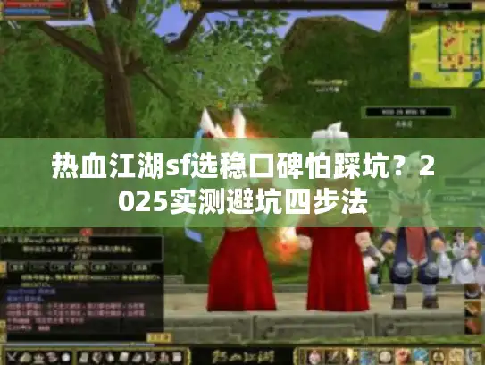 热血江湖sf选稳口碑怕踩坑?2025实测避坑四步法 热血江湖sf选稳口碑怕踩坑?2025实测避坑四步法