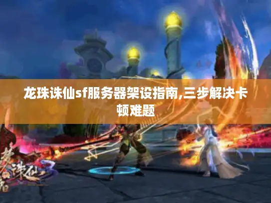 龙珠诛仙sf服务器架设指南,三步解决卡顿难题