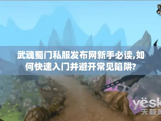 武魂蜀门私服发布网新手必读,如何快速入门并避开常见陷阱? 武魂蜀门私服发布网新手必读,如何快速入门并避开常见陷阱?