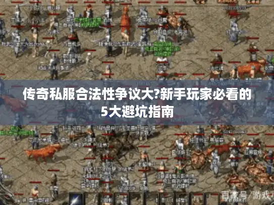 传奇私服合法性争议大?新手玩家必看的5大避坑指南