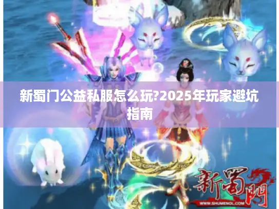 新蜀门公益私服怎么玩?2025年玩家避坑指南 新蜀门公益私服怎么玩?2025年玩家避坑指南