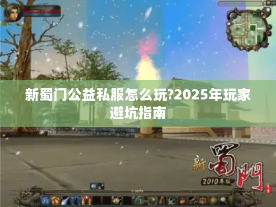 新蜀门公益私服怎么玩?2025年玩家避坑指南 新蜀门公益私服怎么玩?2025年玩家避坑指南