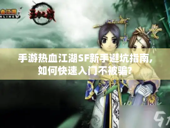 手游热血江湖SF新手避坑指南,如何快速入门不被骗?