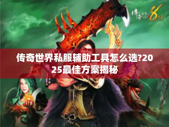 传奇世界私服辅助工具怎么选?2025最佳方案揭秘