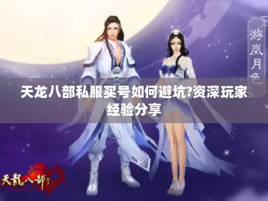 天龙八部私服买号如何避坑?资深玩家经验分享