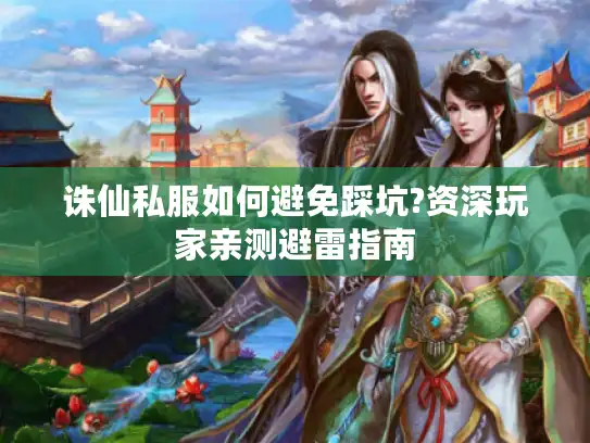 诛仙私服如何避免踩坑?资深玩家亲测避雷指南