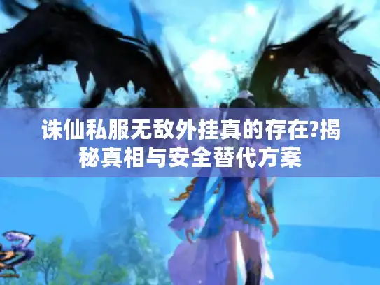 诛仙私服无敌外挂真的存在?揭秘真相与安全替代方案