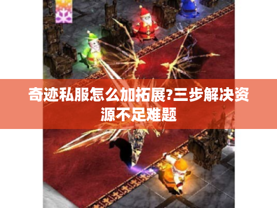 奇迹私服怎么加拓展?三步解决资源不足难题