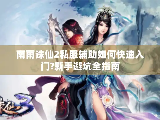 南雨诛仙2私服辅助如何快速入门?新手避坑全指南 南雨诛仙2私服辅助如何快速入门?新手避坑全指南