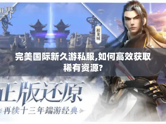 完美国际新久游私服,如何高效获取稀有资源?