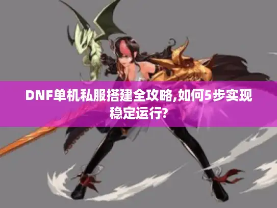 DNF单机私服搭建全攻略,如何5步实现稳定运行? DNF单机私服搭建全攻略,如何5步实现稳定运行?