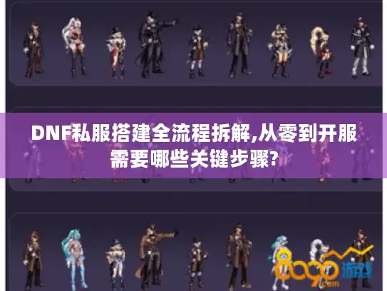 DNF私服搭建全流程拆解,从零到开服需要哪些关键步骤?
