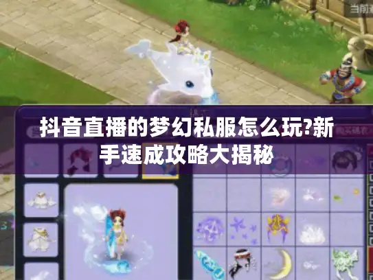 抖音直播的梦幻私服怎么玩?新手速成攻略大揭秘