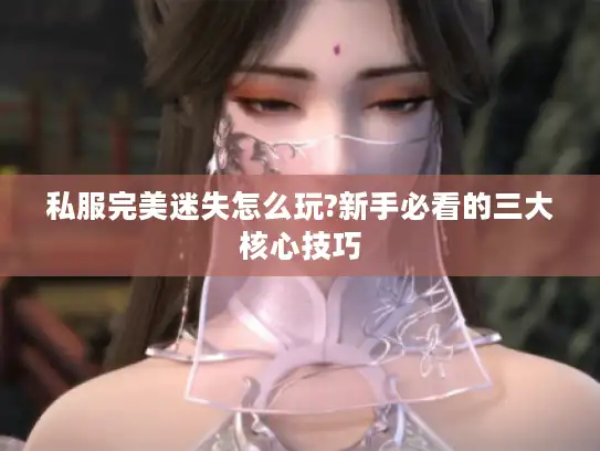私服完美迷失怎么玩?新手必看的三大核心技巧 私服完美迷失怎么玩?新手必看的三大核心技巧