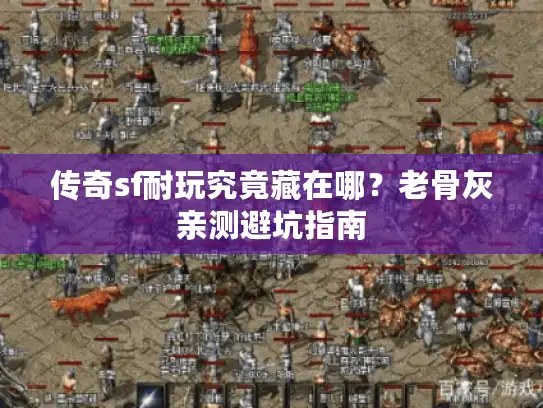 传奇sf耐玩究竟藏在哪?老骨灰亲测避坑指南 传奇sf耐玩究竟藏在哪?老骨灰亲测避坑指南