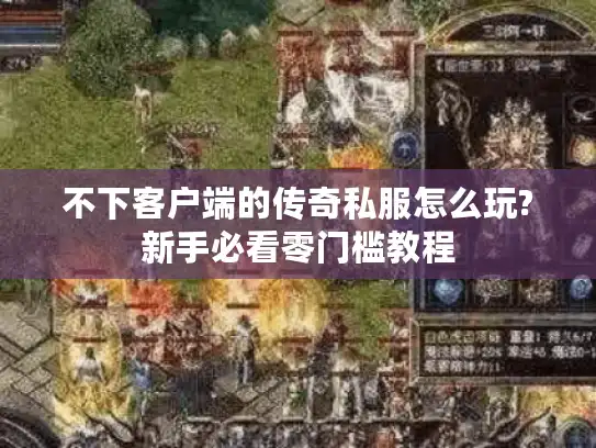 不下客户端的传奇私服怎么玩?新手必看零门槛教程
