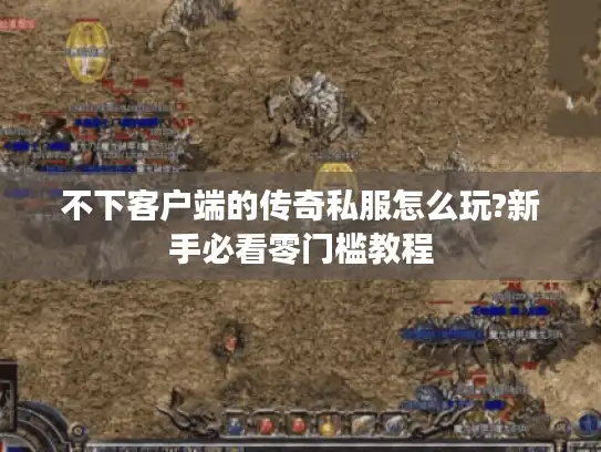 不下客户端的传奇私服怎么玩?新手必看零门槛教程