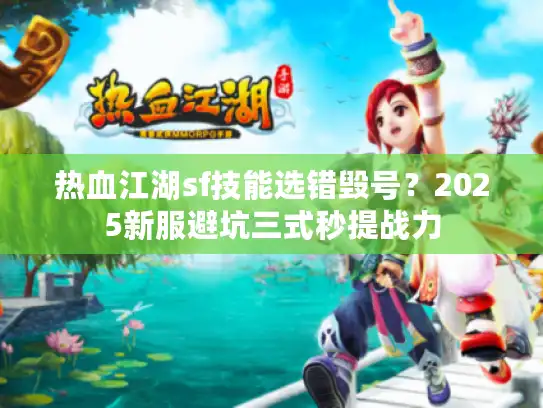 热血江湖sf技能选错毁号?2025新服避坑三式秒提战力 热血江湖sf技能选错毁号?2025新服避坑三式秒提战力
