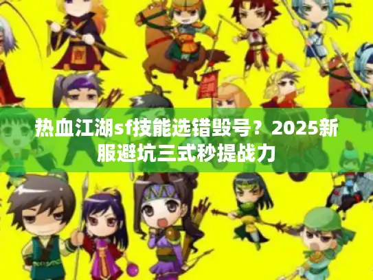 热血江湖sf技能选错毁号?2025新服避坑三式秒提战力 热血江湖sf技能选错毁号?2025新服避坑三式秒提战力