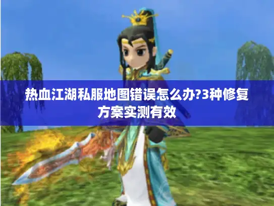 热血江湖私服地图错误怎么办?3种修复方案实测有效 热血江湖私服地图错误怎么办?3种修复方案实测有效