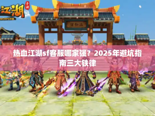 热血江湖sf客服哪家强？2025年避坑指南三大铁律