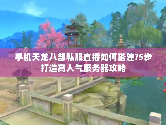 手机天龙八部私服直播如何搭建?5步打造高人气服务器攻略