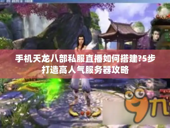 手机天龙八部私服直播如何搭建?5步打造高人气服务器攻略