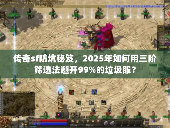 传奇sf防坑秘笈，2025年如何用三阶筛选法避开99%的垃圾服？