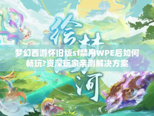 梦幻西游怀旧版sf禁用WPE后如何畅玩?资深玩家亲测解决方案 梦幻西游怀旧版sf禁用WPE后如何畅玩?资深玩家亲测解决方案