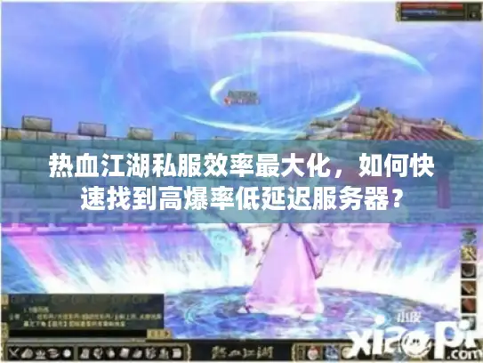 热血江湖私服效率最大化，如何快速找到高爆率低延迟服务器？