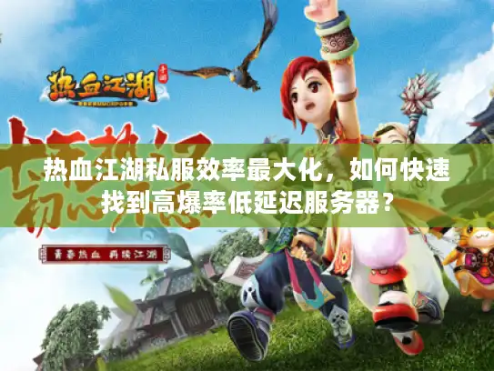 热血江湖私服效率最大化，如何快速找到高爆率低延迟服务器？