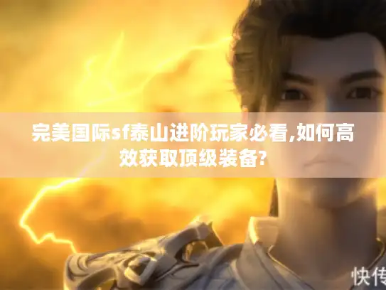 完美国际sf泰山进阶玩家必看,如何高效获取顶级装备?
