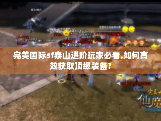 完美国际sf泰山进阶玩家必看,如何高效获取顶级装备?