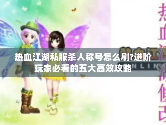 热血江湖私服杀人称号怎么刷?进阶玩家必看的五大高效攻略