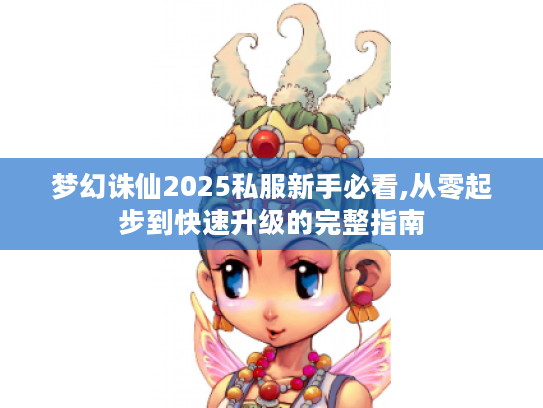 梦幻诛仙2025私服新手必看,从零起步到快速升级的完整指南