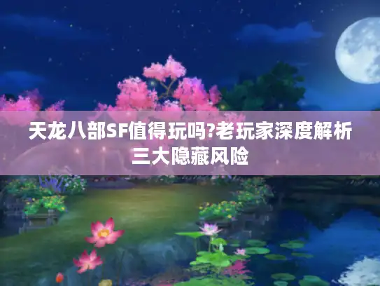 天龙八部SF值得玩吗?老玩家深度解析三大隐藏风险