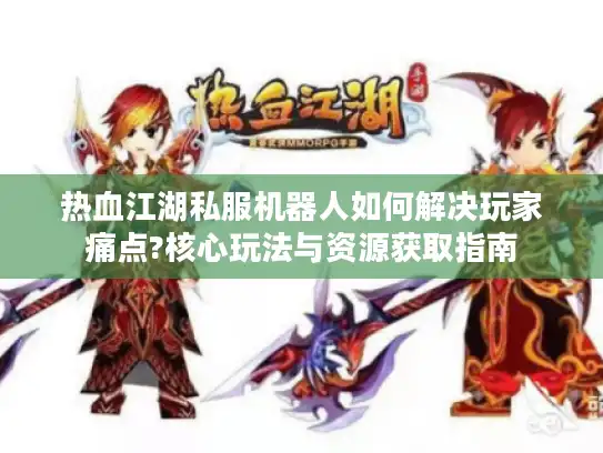 热血江湖私服机器人如何解决玩家痛点?核心玩法与资源获取指南 热血江湖私服机器人如何解决玩家痛点?核心玩法与资源获取指南