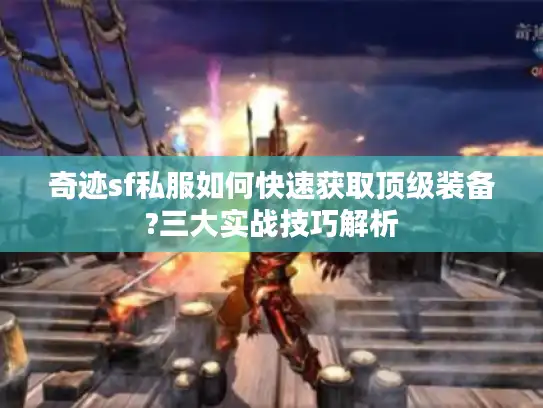 奇迹sf私服如何快速获取顶级装备?三大实战技巧解析 奇迹sf私服如何快速获取顶级装备?三大实战技巧解析