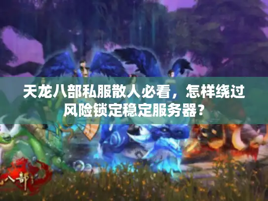 天龙八部私服散人必看,怎样绕过风险锁定稳定服务器? 天龙八部私服散人必看,怎样绕过风险锁定稳定服务器?