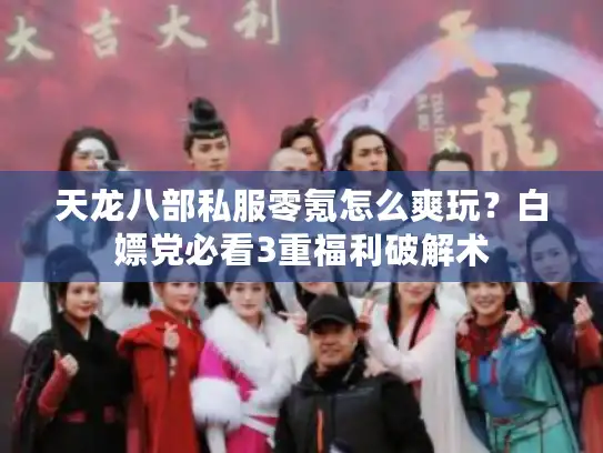 天龙八部私服零氪怎么爽玩？白嫖党必看3重福利破解术