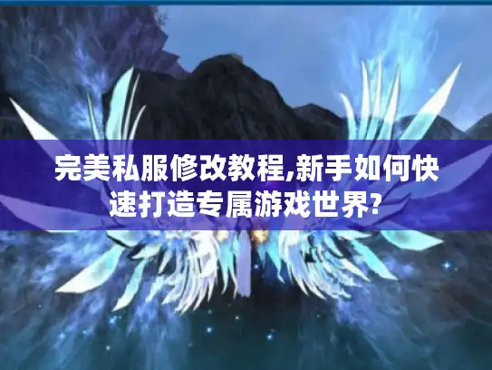 完美私服修改教程,新手如何快速打造专属游戏世界? 完美私服修改教程,新手如何快速打造专属游戏世界?