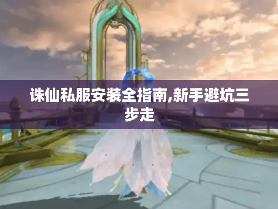 诛仙私服安装全指南,新手避坑三步走