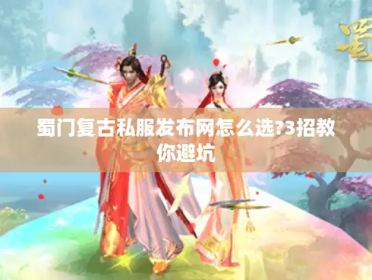 蜀门复古私服发布网怎么选?3招教你避坑 蜀门复古私服发布网怎么选?3招教你避坑