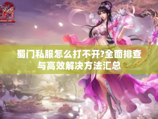 蜀门私服怎么打不开?全面排查与高效解决方法汇总 蜀门私服怎么打不开?全面排查与高效解决方法汇总