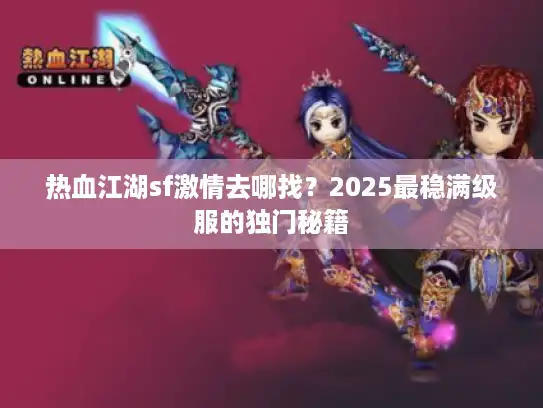 热血江湖sf激情去哪找？2025最稳满级服的独门秘籍