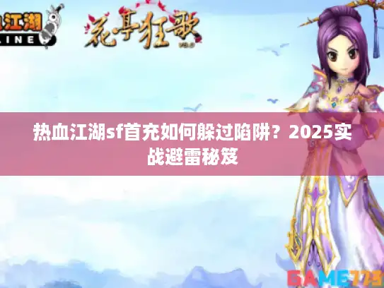 热血江湖sf首充如何躲过陷阱?2025实战避雷秘笈 热血江湖sf首充如何躲过陷阱?2025实战避雷秘笈