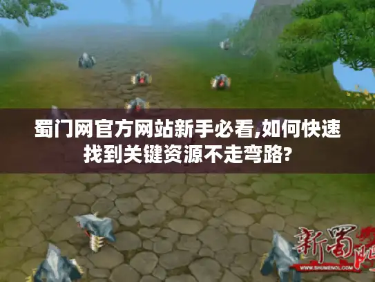 蜀门网官方网站新手必看,如何快速找到关键资源不走弯路? 蜀门网官方网站新手必看,如何快速找到关键资源不走弯路?