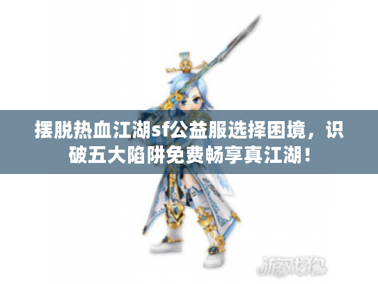摆脱热血江湖sf公益服选择困境，识破五大陷阱免费畅享真江湖！
