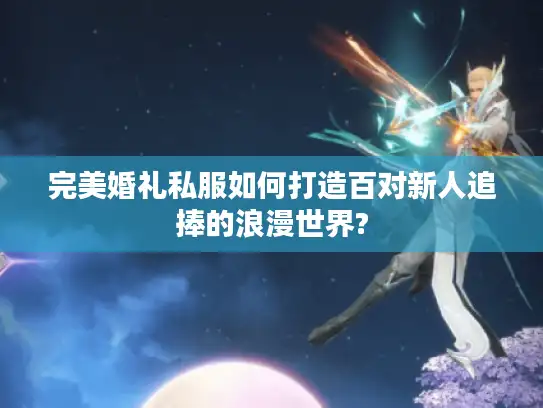 完美婚礼私服如何打造百对新人追捧的浪漫世界? 完美婚礼私服如何打造百对新人追捧的浪漫世界?